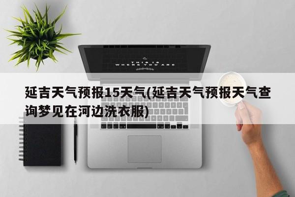 延吉天气预报15天气(延吉天气预报天气查询梦见在河边洗衣服)
