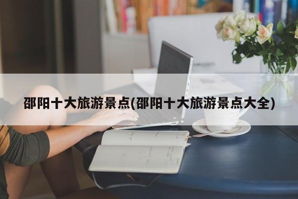 邵阳十大旅游景点(邵阳十大旅游景点大全)