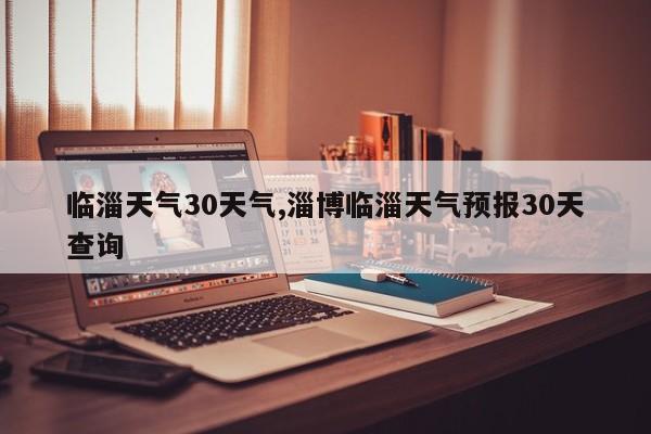 临淄天气30天气,淄博临淄天气预报30天查询