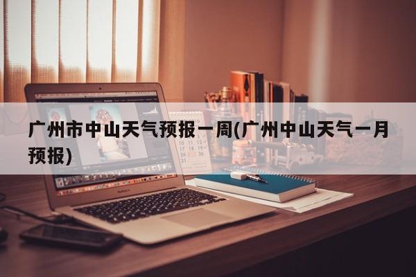 广州市中山天气预报一周(广州中山天气一月预报)
