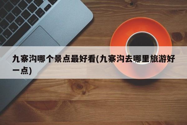 九寨沟哪个景点最好看(九寨沟去哪里旅游好一点) 第1张
