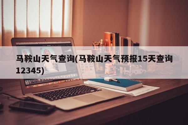 马鞍山天气查询(马鞍山天气预报15天查询12345)