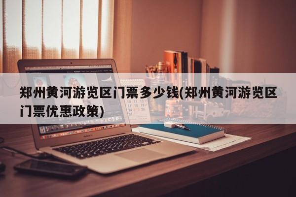 郑州黄河游览区门票多少钱(郑州黄河游览区门票优惠政策) 第1张