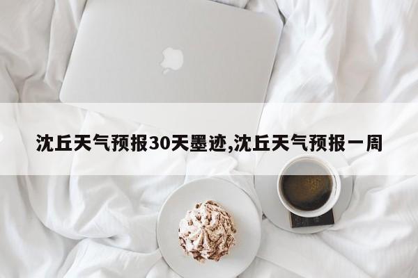 沈丘天气预报30天墨迹,沈丘天气预报一周