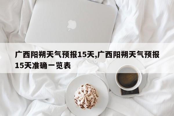 广西阳朔天气预报15天,广西阳朔天气预报15天准确一览表 第1张