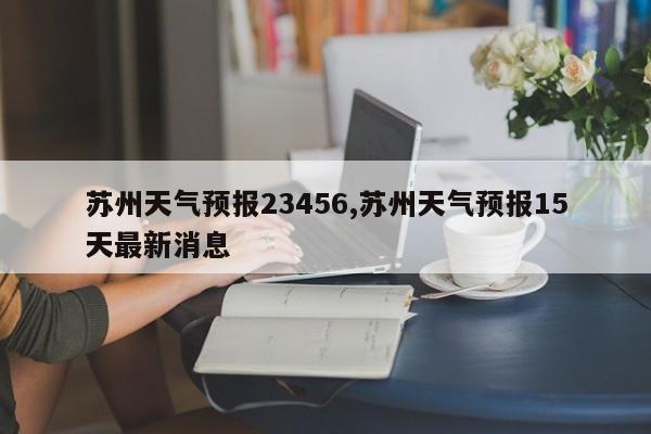 苏州天气预报23456,苏州天气预报15天最新消息