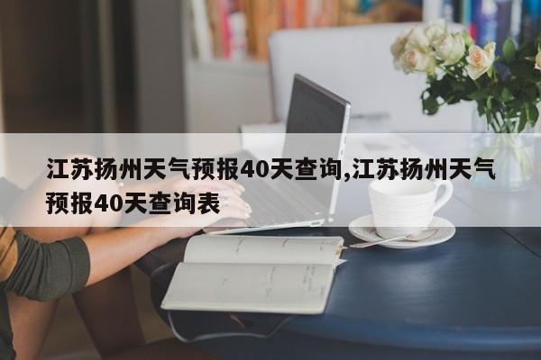 江苏扬州天气预报40天查询,江苏扬州天气预报40天查询表