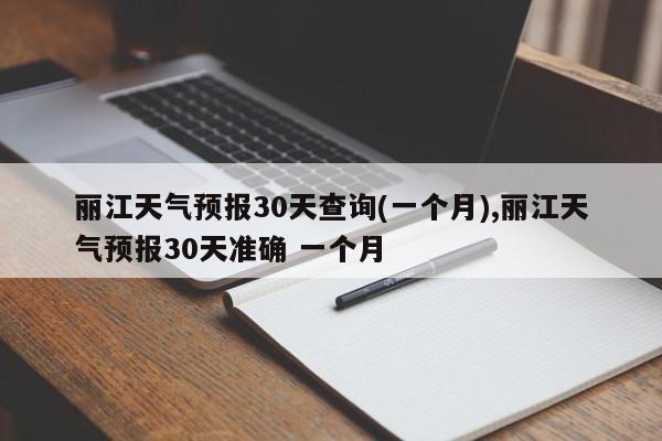 丽江天气预报30天查询(一个月),丽江天气预报30天准确 一个月