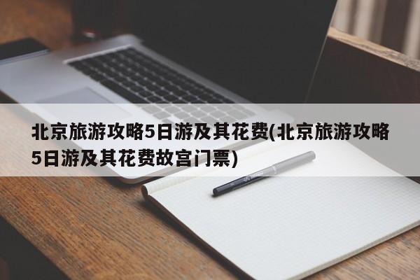 北京旅游攻略5日游及其花费(北京旅游攻略5日游及其花费故宫门票) 第1张