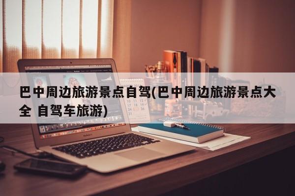 巴中周边旅游景点自驾(巴中周边旅游景点大全 自驾车旅游) 第1张