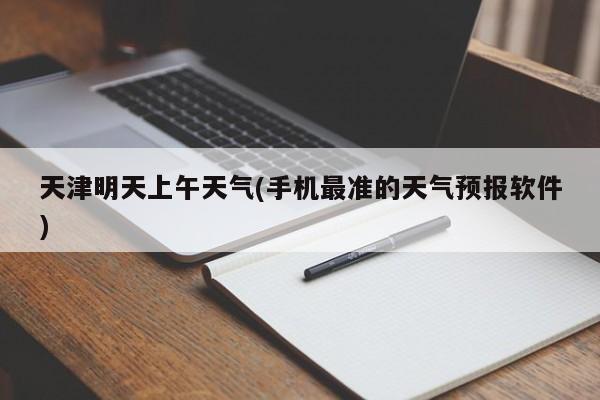 天津明天上午天气(手机最准的天气预报软件)