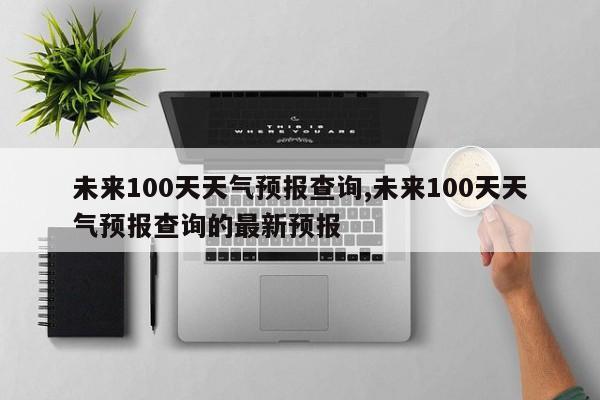 未来100天天气预报查询,未来100天天气预报查询的最新预报 第1张