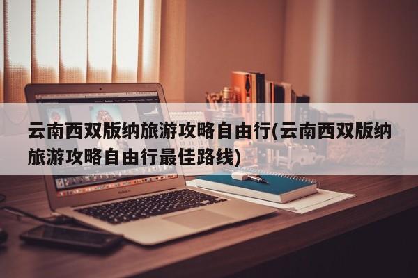 云南西双版纳旅游攻略自由行(云南西双版纳旅游攻略自由行最佳路线)