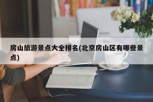 房山旅游景点大全排名(北京房山区有哪些景点) 第1张