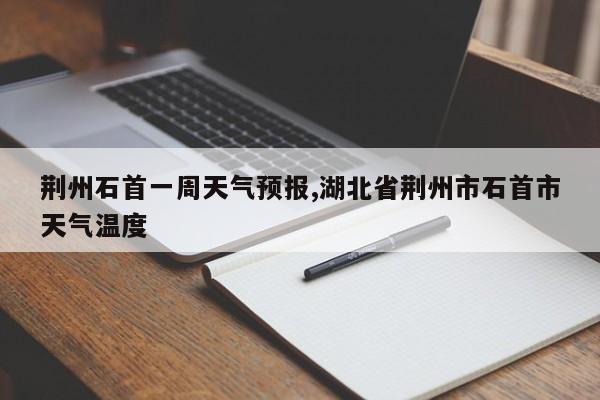 荆州石首一周天气预报,湖北省荆州市石首市天气温度 第1张