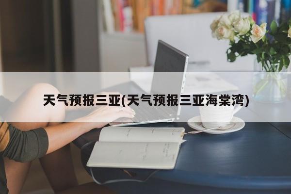 天气预报三亚(天气预报三亚海棠湾)