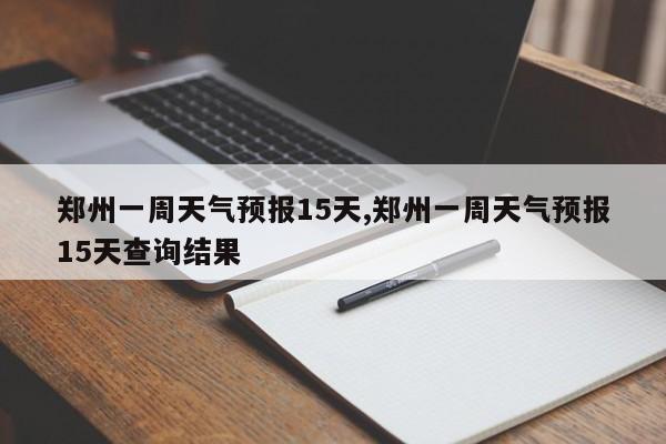 郑州一周天气预报15天,郑州一周天气预报15天查询结果