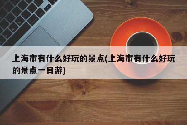 上海市有什么好玩的景点(上海市有什么好玩的景点一日游)