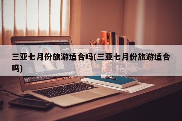 三亚七月份旅游适合吗(三亚七月份旅游适合吗)