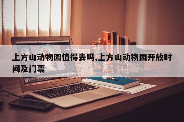 上方山动物园值得去吗,上方山动物园开放时间及门票
