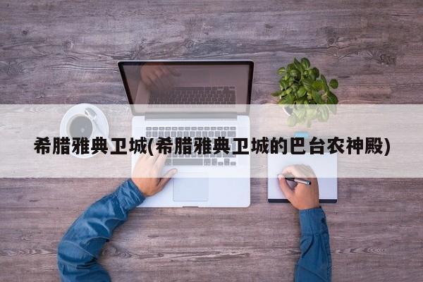 希腊雅典卫城(希腊雅典卫城的巴台农神殿)