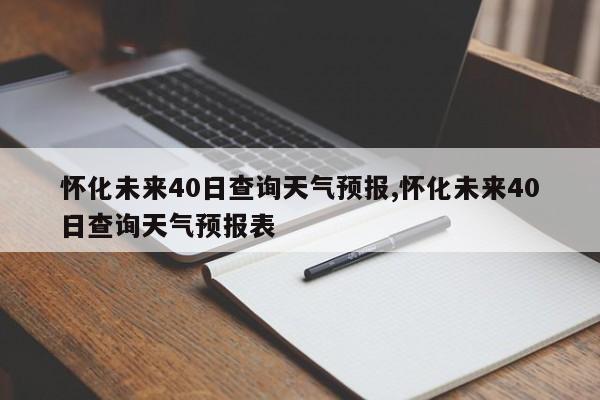 怀化未来40日查询天气预报,怀化未来40日查询天气预报表
