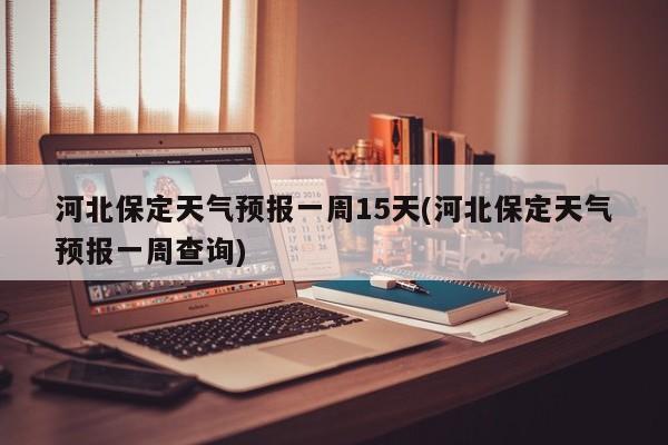 河北保定天气预报一周15天(河北保定天气预报一周查询)