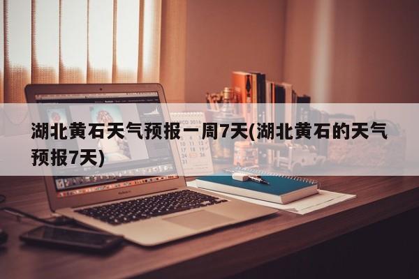湖北黄石天气预报一周7天(湖北黄石的天气预报7天)