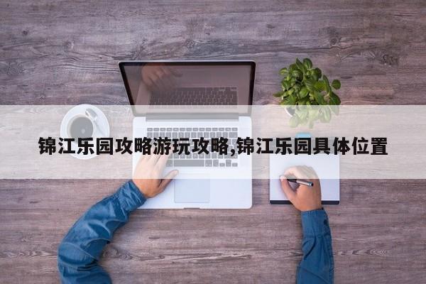 锦江乐园攻略游玩攻略,锦江乐园具体位置