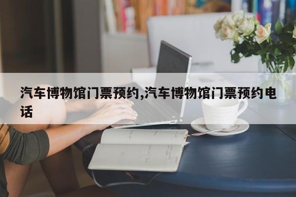 汽车博物馆门票预约,汽车博物馆门票预约电话