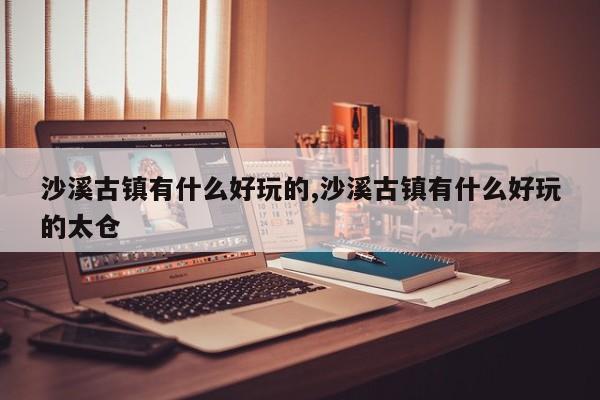 沙溪古镇有什么好玩的,沙溪古镇有什么好玩的太仓 第1张