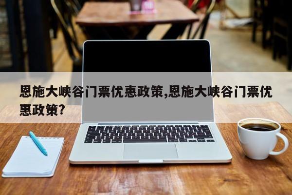 恩施大峡谷门票优惠政策,恩施大峡谷门票优惠政策? 第1张