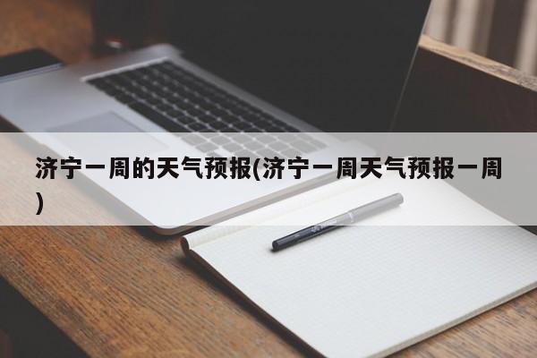 济宁一周的天气预报(济宁一周天气预报一周)