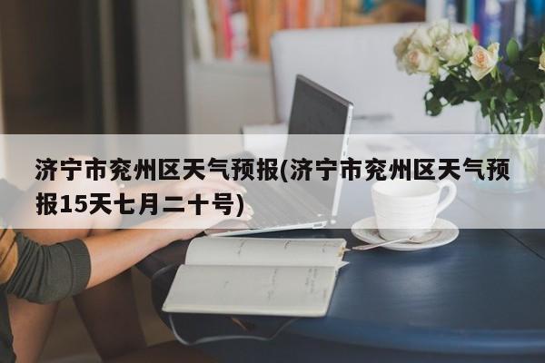 济宁市兖州区天气预报(济宁市兖州区天气预报15天七月二十号) 第1张