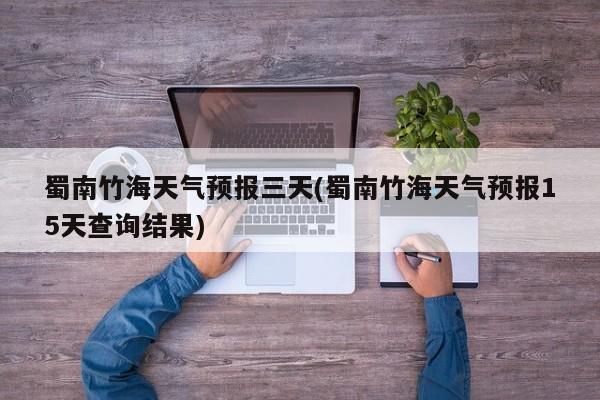 蜀南竹海天气预报三天(蜀南竹海天气预报15天查询结果) 第1张