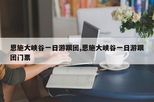 恩施大峡谷一日游跟团,恩施大峡谷一日游跟团门票