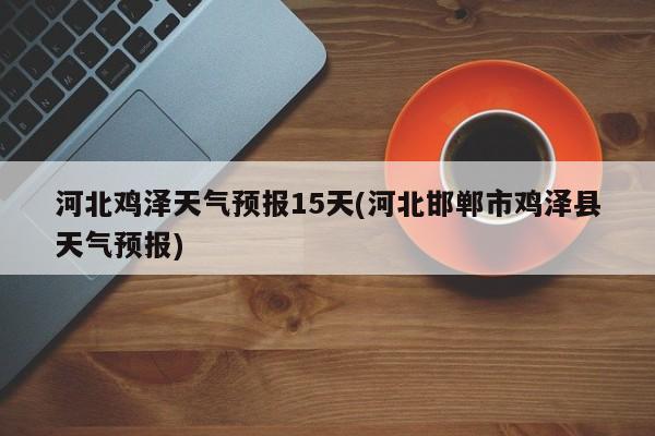 河北鸡泽天气预报15天(河北邯郸市鸡泽县天气预报) 第1张