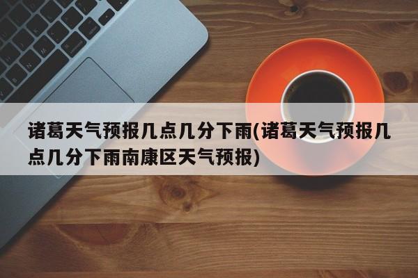 诸葛天气预报几点几分下雨(诸葛天气预报几点几分下雨南康区天气预报)