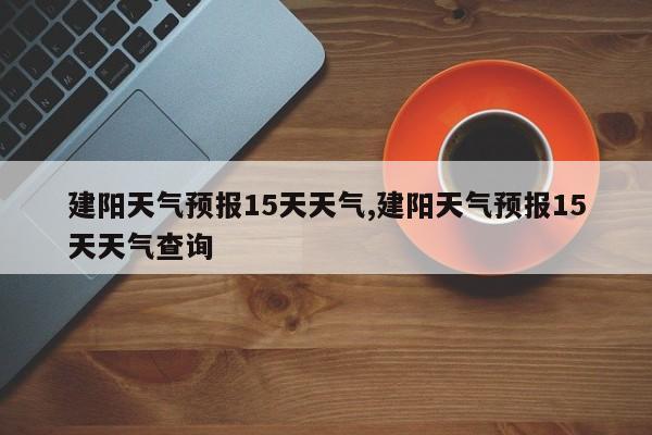 建阳天气预报15天天气,建阳天气预报15天天气查询 第1张