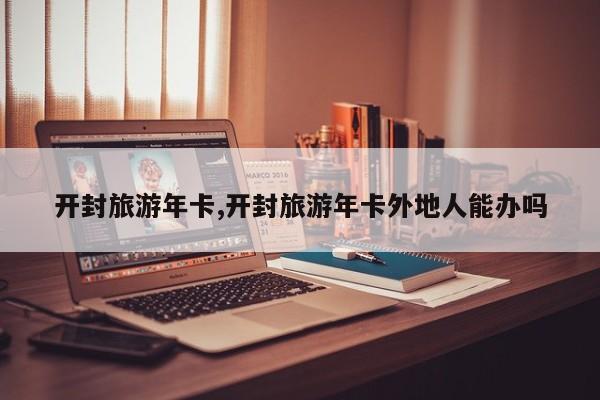 开封旅游年卡,开封旅游年卡外地人能办吗
