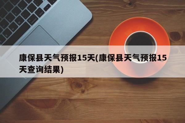 康保县天气预报15天(康保县天气预报15天查询结果)