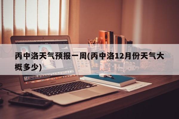 丙中洛天气预报一周(丙中洛12月份天气大概多少)