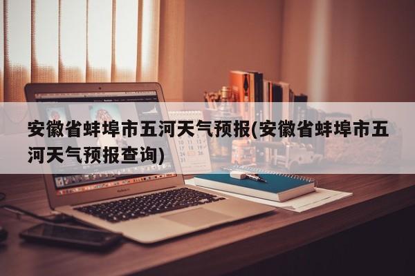 安徽省蚌埠市五河天气预报(安徽省蚌埠市五河天气预报查询)