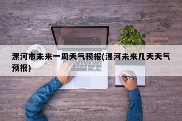 漯河市未来一周天气预报(漯河未来几天天气预报)