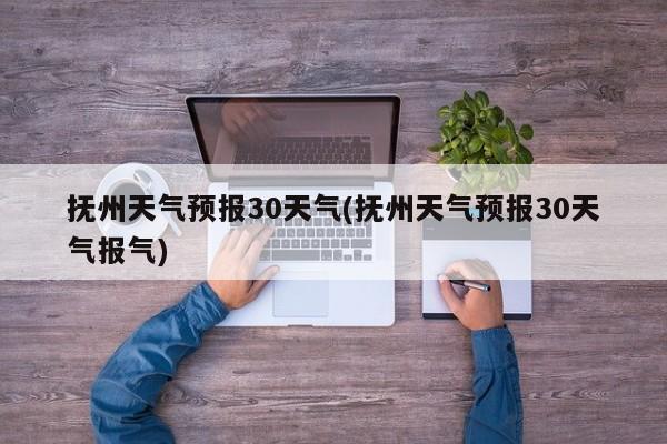 抚州天气预报30天气(抚州天气预报30天气报气)