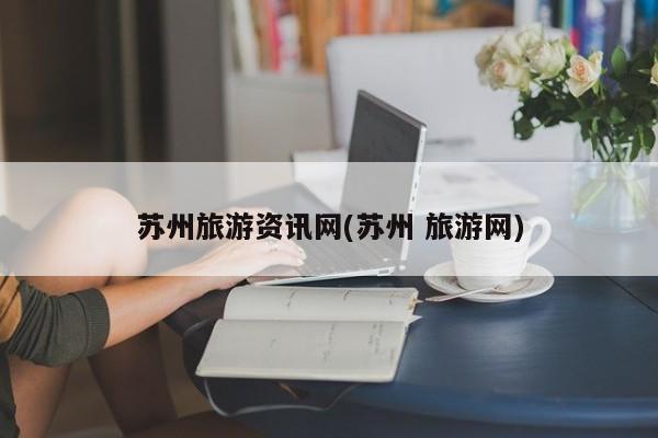苏州旅游资讯网(苏州 旅游网)