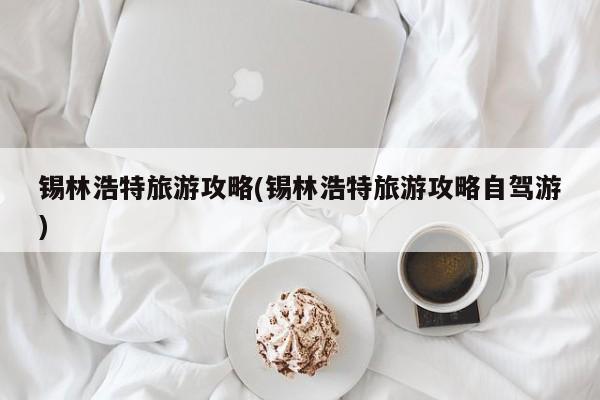 锡林浩特旅游攻略(锡林浩特旅游攻略自驾游)