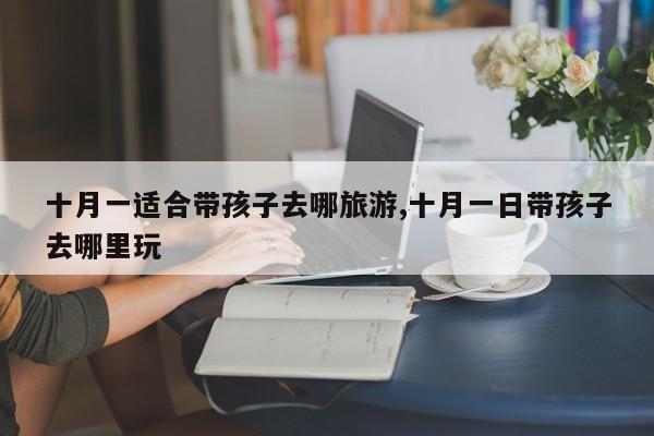 十月一适合带孩子去哪旅游,十月一日带孩子去哪里玩