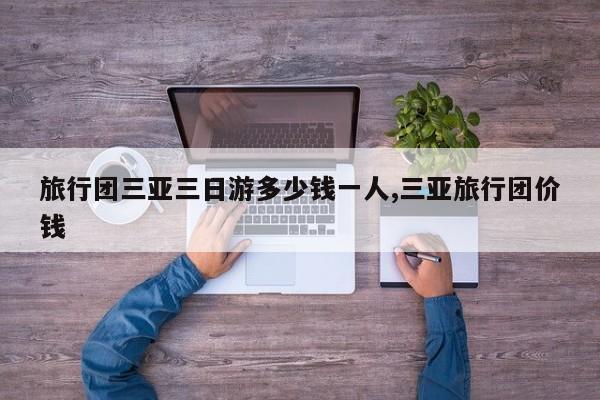 旅行团三亚三日游多少钱一人,三亚旅行团价钱