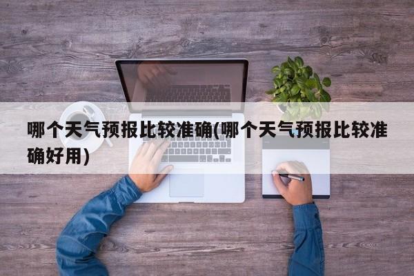 哪个天气预报比较准确(哪个天气预报比较准确好用)